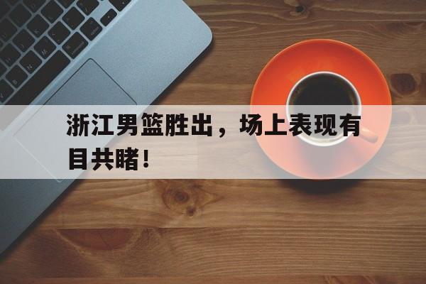 包含浙江男篮胜出，场上表现有目共睹！的词条