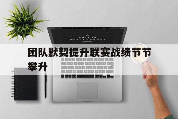 团队默契提升联赛战绩节节攀升的简单介绍
