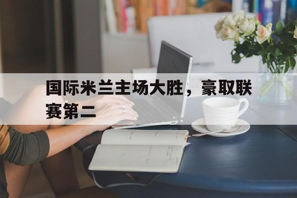 国际米兰主场大胜，豪取联赛第二