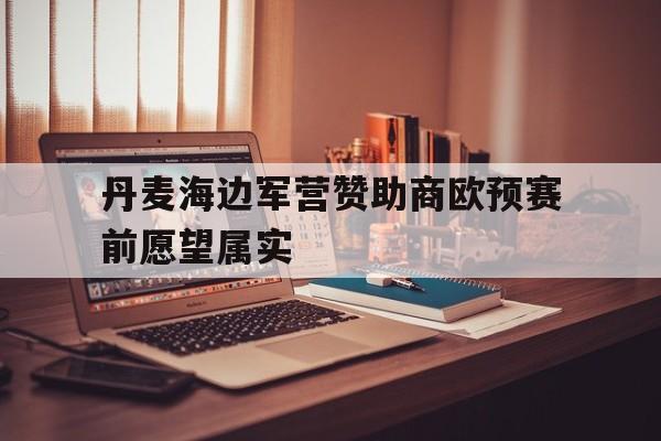 关于丹麦海边军营赞助商欧预赛前愿望属实的信息