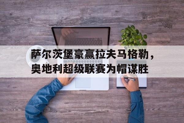 包含萨尔茨堡豪赢拉夫马格勒，奥地利超级联赛为帽谋胜的词条
