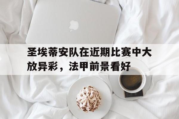 关于圣埃蒂安队在近期比赛中大放异彩，法甲前景看好的信息