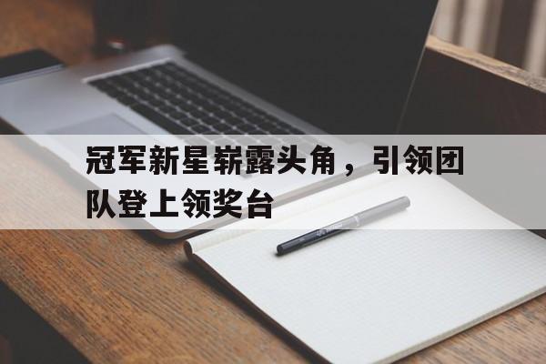 冠军新星崭露头角，引领团队登上领奖台的简单介绍