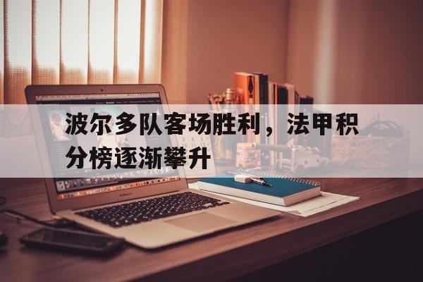 关于波尔多队客场胜利，法甲积分榜逐渐攀升的信息