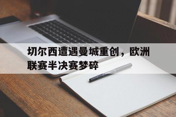 切尔西遭遇曼城重创，欧洲联赛半决赛梦碎的简单介绍