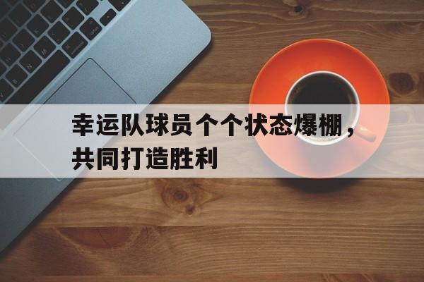 包含幸运队球员个个状态爆棚，共同打造胜利的词条