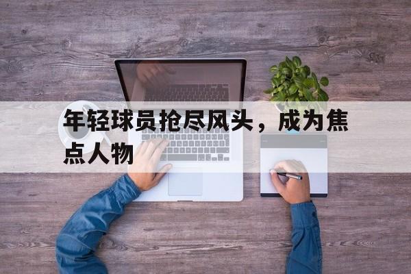 年轻球员抢尽风头，成为焦点人物