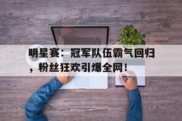 明星赛：冠军队伍霸气回归，粉丝狂欢引爆全网！