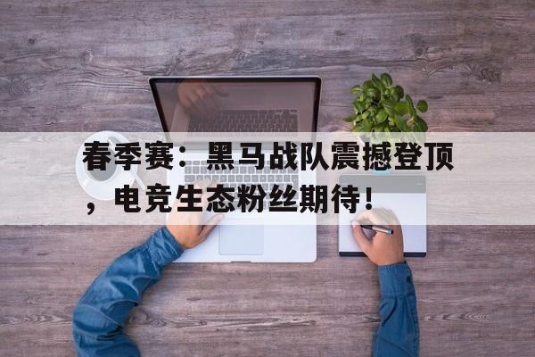春季赛：黑马战队震撼登顶，电竞生态粉丝期待！