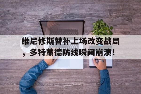 维尼修斯替补上场改变战局，多特蒙德防线瞬间崩溃！