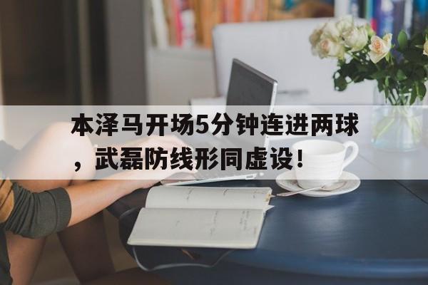 本泽马开场5分钟连进两球，武磊防线形同虚设！