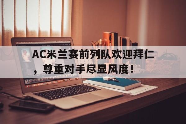 AC米兰赛前列队欢迎拜仁，尊重对手尽显风度！拜仁对ac米兰历史战绩