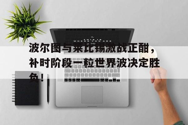 波尔图与莱比锡激战正酣，补时阶段一粒世界波决定胜负！姆巴佩皇马训练